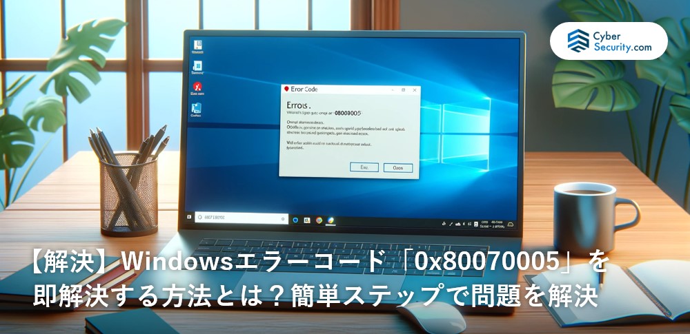 【解決】Windowsエラーコード「0x80070005」を即解決する方法とは？簡単ステップで問題を解決